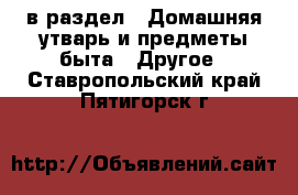  в раздел : Домашняя утварь и предметы быта » Другое . Ставропольский край,Пятигорск г.